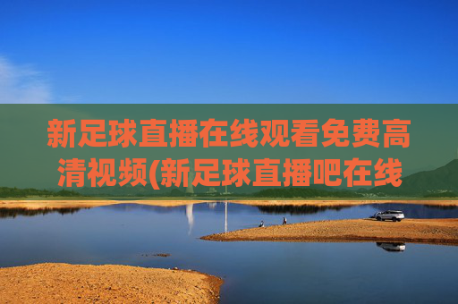 新足球直播在线观看免费高清视频(新足球直播吧在线观看)