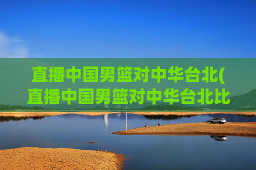 直播中国男篮对中华台北(直播中国男篮对中华台北比赛)