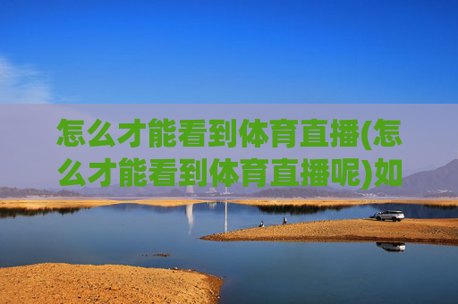 怎么才能看到体育直播(怎么才能看到体育直播呢)如何才能看到体育直播，体育直播观看方法详解