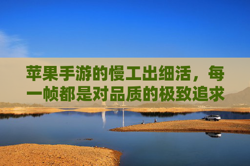 苹果手游的慢工出细活,每一帧都是对品质的极致追求