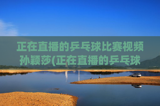 正在直播的乒乓球比赛视频孙颖莎(正在直播的乒乓球比赛视频孙颖莎)