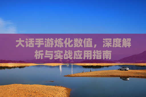 大话手游炼化数值，深度解析与实战应用指南