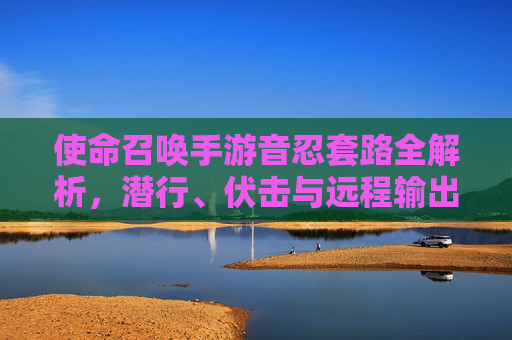 使命召唤手游音忍套路全解析，潜行、伏击与远程输出的致命组合