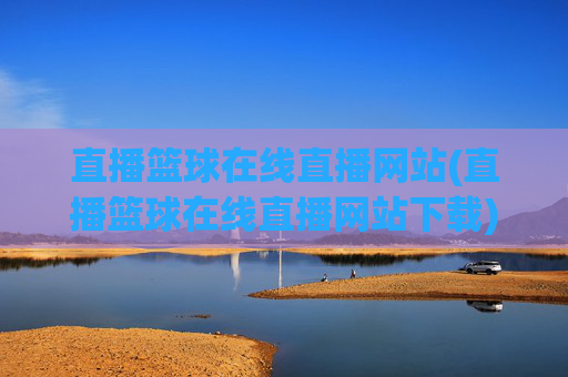 直播篮球在线直播网站(直播篮球在线直播网站下载)直播篮球在线直播网站，官方下载与直播观看平台