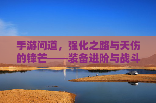 手游问道,强化之路与天伤的锋芒——装备进阶与战斗实力的双重提升,手游问道,强化之路与天伤的锋芒——装备进阶与战斗实力的双重提升
