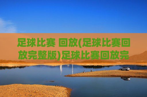 足球比赛 回放(足球比赛回放完整版)足球比赛回放完整版