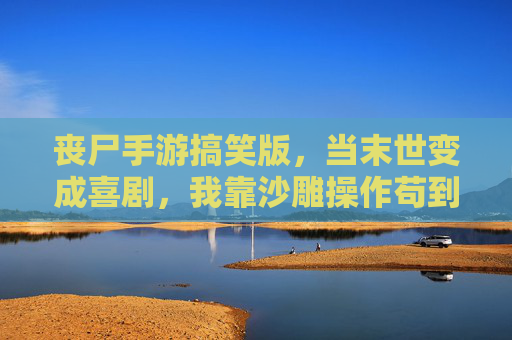 丧尸手游搞笑版,当末世变成喜剧,我靠沙雕操作苟到最后