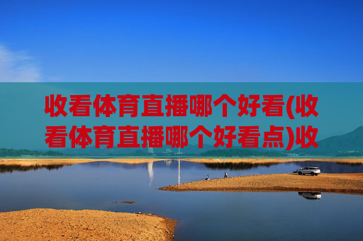 收看体育直播哪个好看(收看体育直播哪个好看点)收看体育直播哪个平台更好看?
