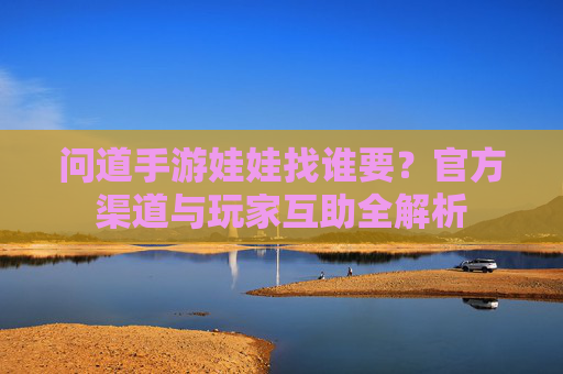 问道手游娃娃找谁要?官方渠道与玩家互助全解析