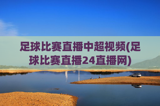 足球比赛直播中超视频(足球比赛直播24直播网)