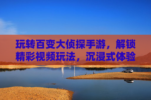 玩转百变大侦探手游,解锁精彩视频玩法,沉浸式体验侦探乐趣