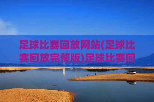 足球比赛回放网站(足球比赛回放完整版)足球比赛回放完整版-专业赛事直播录像网站