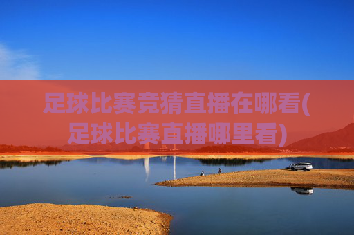 足球比赛竞猜直播在哪看(足球比赛直播哪里看)