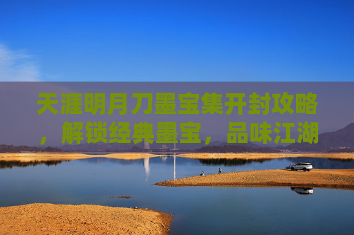 天涯明月刀墨宝集开封攻略,解锁经典墨宝,品味江湖诗意