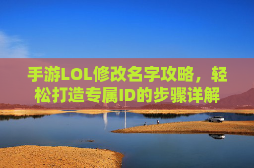 手游LOL修改名字攻略,轻松打造专属ID的步骤详解
