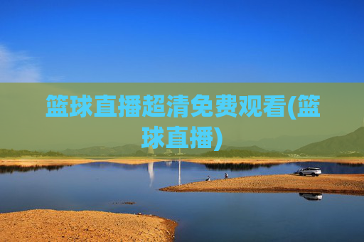 篮球直播超清免费观看(篮球直播)
