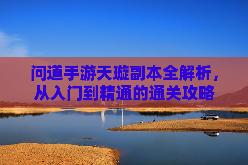 问道手游天璇副本全解析,从入门到精通的通关攻略