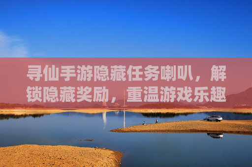 寻仙手游隐藏任务喇叭,解锁隐藏奖励,重温游戏乐趣