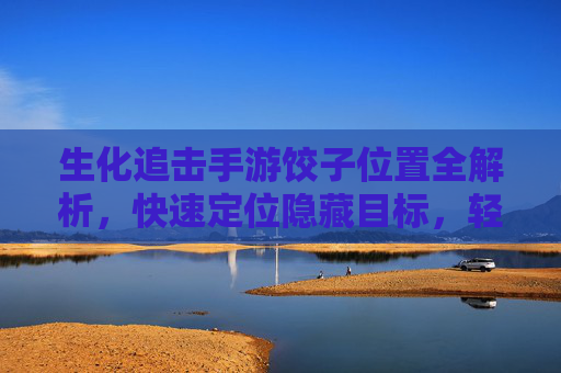 生化追击手游饺子位置全解析，快速定位隐藏目标，轻松完成任务