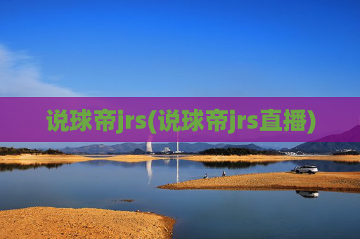 说球帝jrs(说球帝jrs直播)