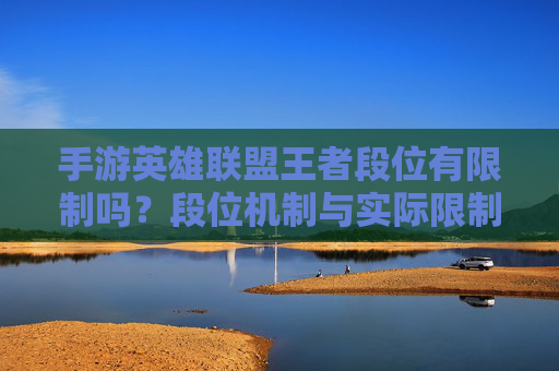 手游英雄联盟王者段位有限制吗?段位机制与实际限制解析