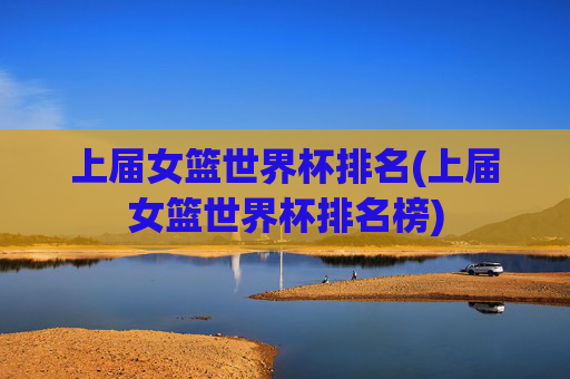 上届女篮世界杯排名(上届女篮世界杯排名榜)