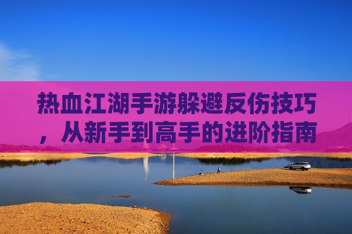 热血江湖手游躲避反伤技巧,从新手到高手的进阶指南,轻松掌握反伤机制,提升战斗体验