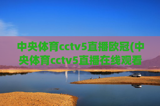 中央体育cctv5直播欧冠(中央体育cctv5直播在线观看)