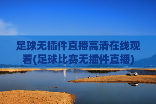 足球无插件直播高清在线观看(足球比赛无插件直播)