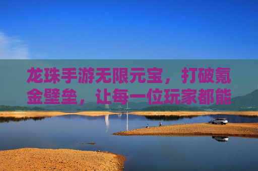 龙珠手游无限元宝,打破氪金壁垒,让每一位玩家都能轻松玩转神级战斗!