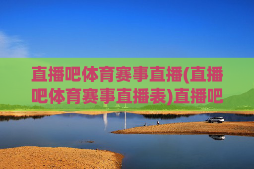 直播吧体育赛事直播(直播吧体育赛事直播表)直播吧体育赛事直播表，官方赛事直播信息汇总