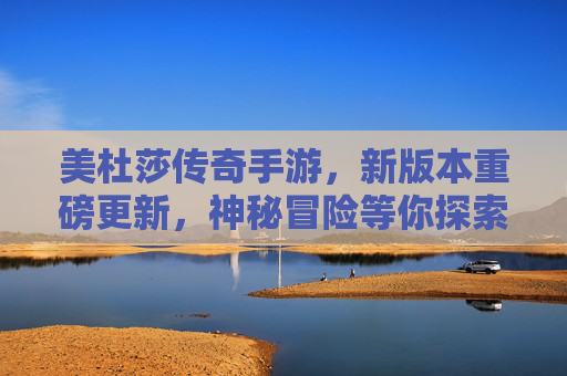 美杜莎传奇手游,新版本重磅更新,神秘冒险等你探索!