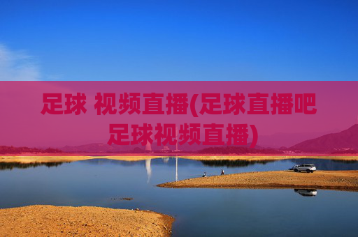 足球 视频直播(足球直播吧 足球视频直播)