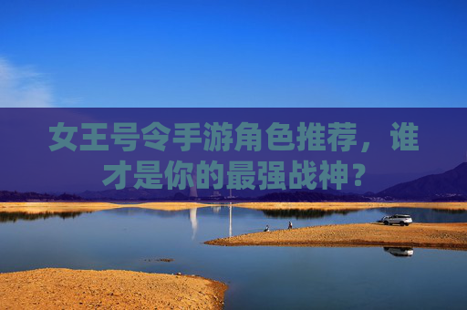 女王号令手游角色推荐，谁才是你的最强战神？
