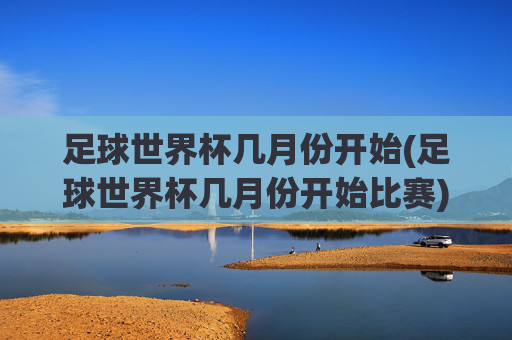 足球世界杯几月份开始(足球世界杯几月份开始比赛)