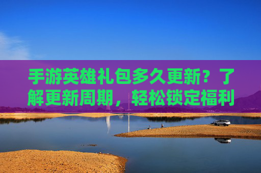 手游英雄礼包多久更新?了解更新周期,轻松锁定福利