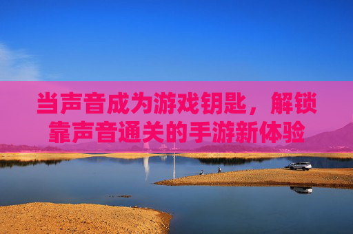 当声音成为游戏钥匙,解锁靠声音通关的手游新体验