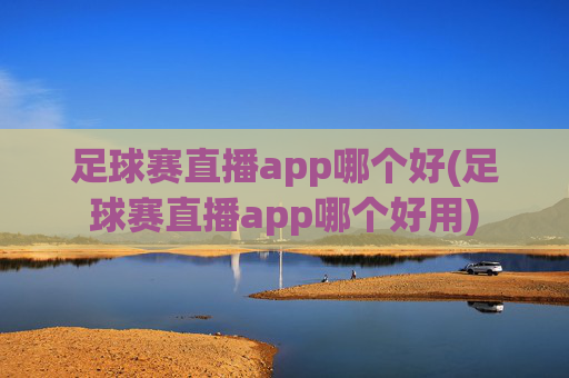 足球赛直播app哪个好(足球赛直播app哪个好用)