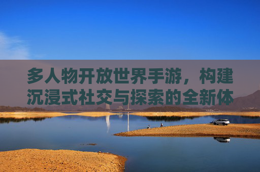 多人物开放世界手游，构建沉浸式社交与探索的全新体验
