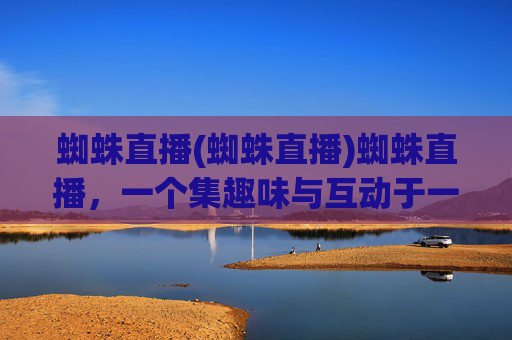 蜘蛛直播(蜘蛛直播)蜘蛛直播,一个集趣味与互动于一体的直播平台