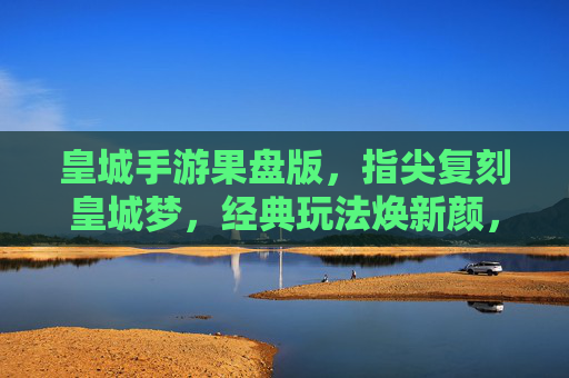皇城手游果盘版,指尖复刻皇城梦,经典玩法焕新颜,皇城手游果盘版,指尖复刻皇城梦,经典玩法焕新颜