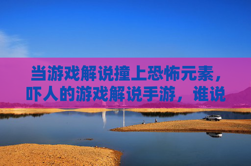 当游戏解说撞上恐怖元素，吓人的游戏解说手游，谁说恐怖游戏不能玩得爽？