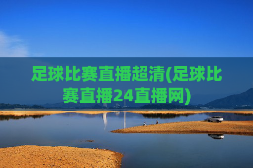 足球比赛直播超清(足球比赛直播24直播网)