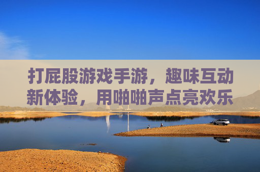 打屁股游戏手游,趣味互动新体验,用啪啪声点亮欢乐时刻