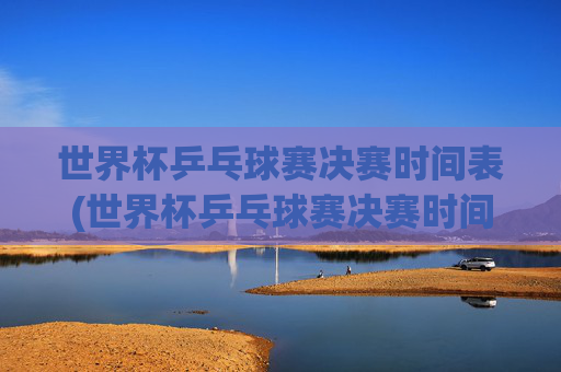 世界杯乒乓球赛决赛时间表(世界杯乒乓球赛决赛时间表格)世界杯乒乓球赛决赛时间表(世界杯乒乓球赛决赛时间表格)