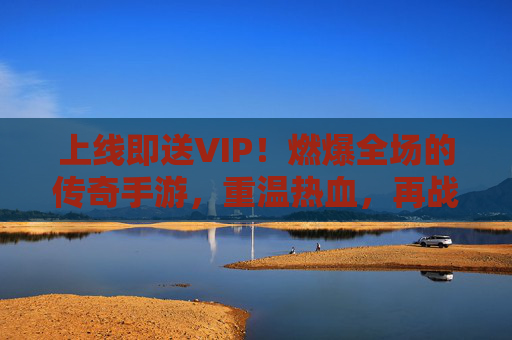 上线即送VIP!燃爆全场的传奇手游,重温热血,再战巅峰!