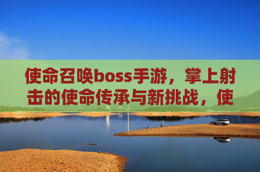 使命召唤boss手游,掌上射击的使命传承与新挑战,使命召唤boss手游,掌上射击的使命传承与新挑战