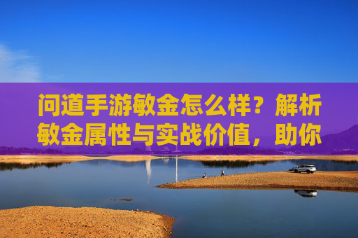 问道手游敏金怎么样?解析敏金属性与实战价值,助你提升战力