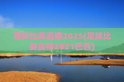 足球比赛直播2025(足球比赛直播2021巴西)