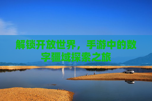 解锁开放世界,手游中的数字疆域探索之旅